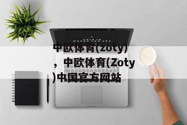 中欧体育(zoty)，中欧体育(Zoty)中国官方网站