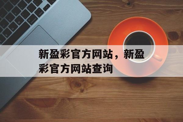 新盈彩官方网站，新盈彩官方网站查询