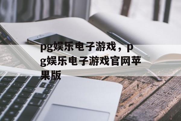 pg娱乐电子游戏，pg娱乐电子游戏官网苹果版