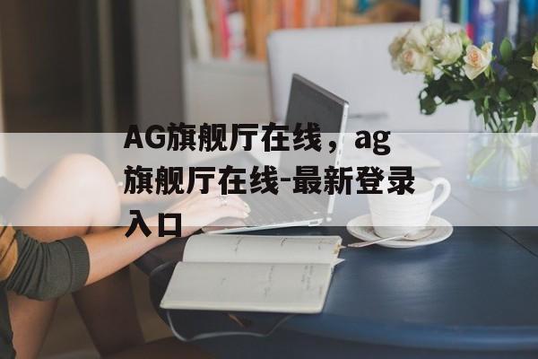 AG旗舰厅在线，ag旗舰厅在线-最新登录入口