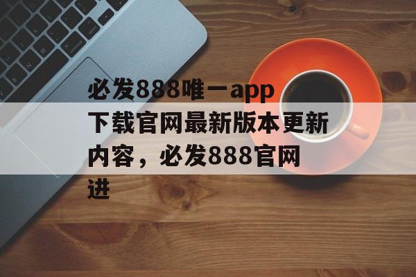 必发888唯一app下载官网最新版本更新内容，必发888官网进