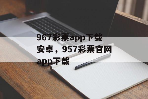 967彩票app下载安卓，957彩票官网app下载