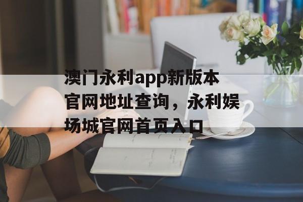 澳门永利app新版本官网地址查询，永利娱场城官网首页入口