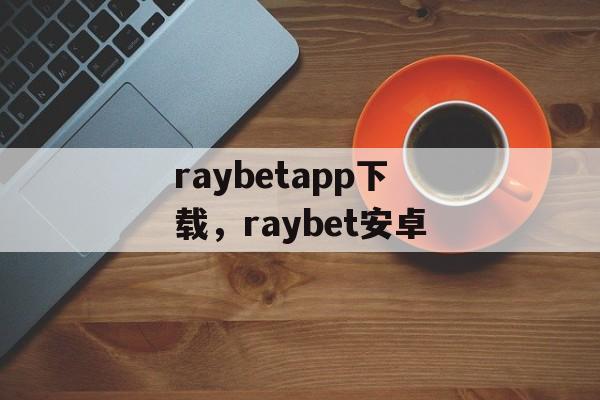 raybetapp下载，raybet安卓