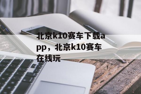 北京k10赛车下载app，北京k10赛车在线玩