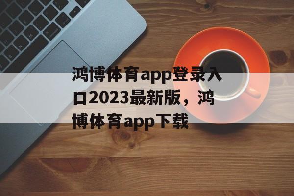 鸿博体育app登录入口2023最新版，鸿博体育app下载